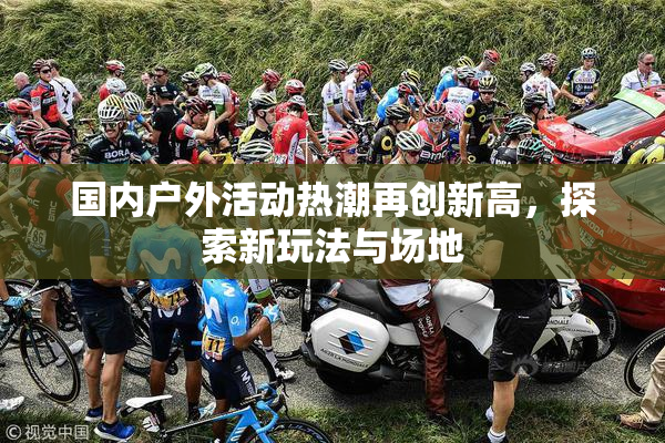 国内户外活动热潮再创新高，探索新玩法与场地