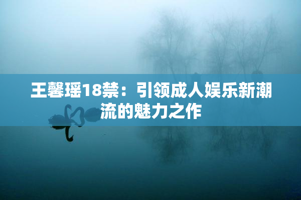 王馨瑶18禁：引领成人娱乐新潮流的魅力之作