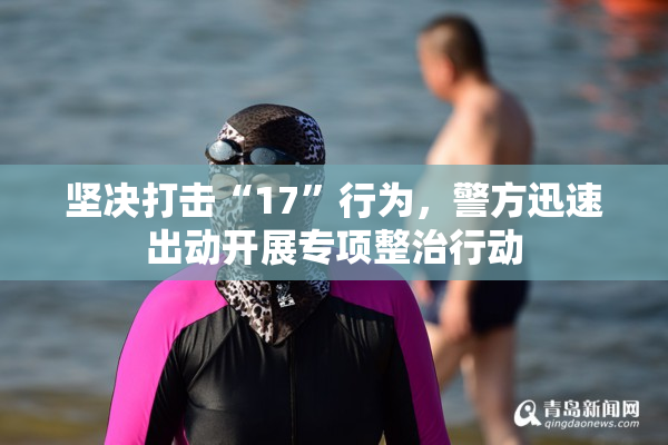 坚决打击“17”行为，警方迅速出动开展专项整治行动