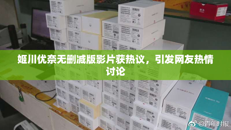 姬川优奈无删减版影片获热议，引发网友热情讨论