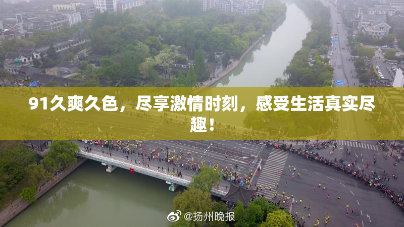 91久爽久色，尽享激情时刻，感受生活真实尽趣！