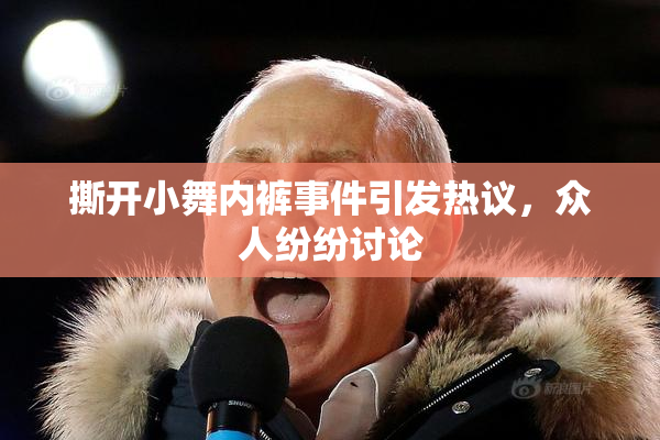 撕开小舞内裤事件引发热议，众人纷纷讨论