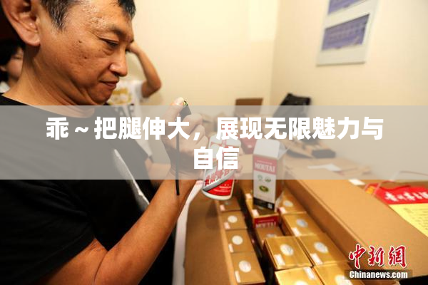 乖～把腿伸大，展现无限魅力与自信