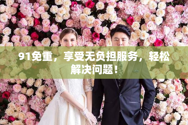 91免重，享受无负担服务，轻松解决问题！