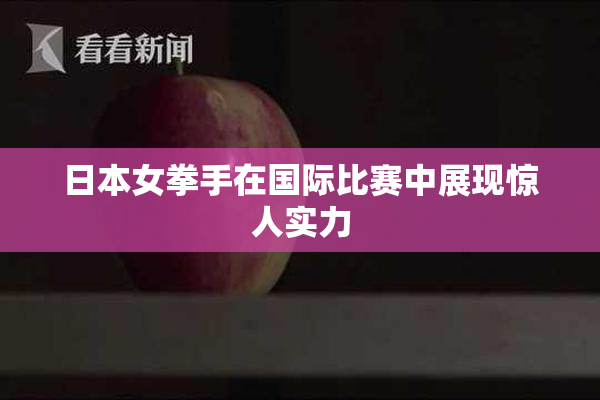日本女拳手在国际比赛中展现惊人实力