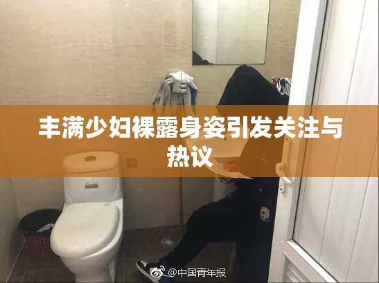 丰满少妇裸露身姿引发关注与热议