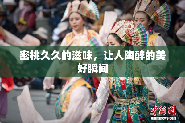 密桃久久的滋味，让人陶醉的美好瞬间