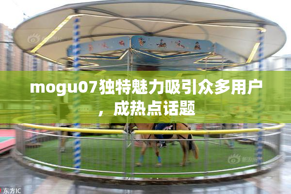 mogu07独特魅力吸引众多用户，成热点话题