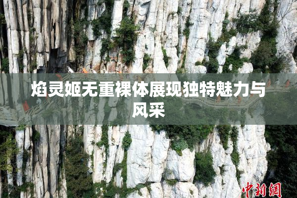 焰灵姬无重裸体展现独特魅力与风采