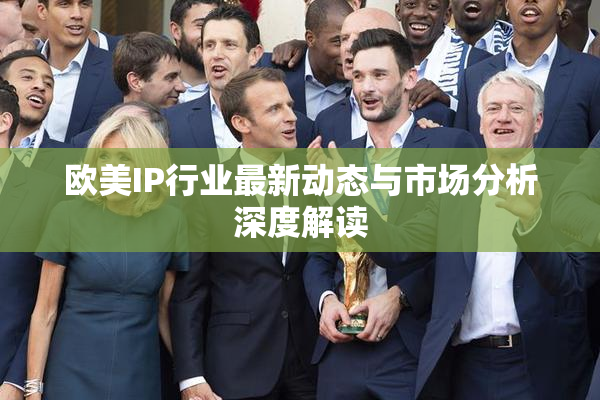 欧美IP行业最新动态与市场分析深度解读