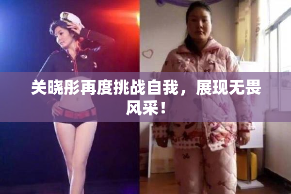 关晓彤再度挑战自我，展现无畏风采！