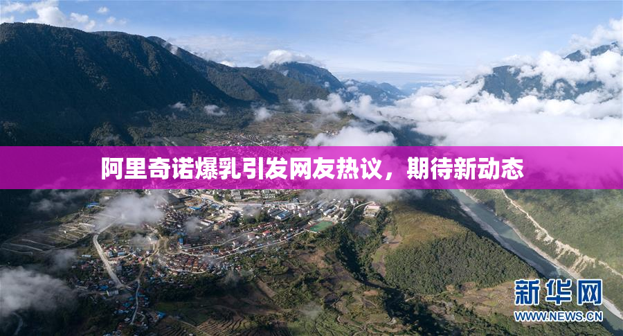 阿里奇诺爆乳引发网友热议，期待新动态