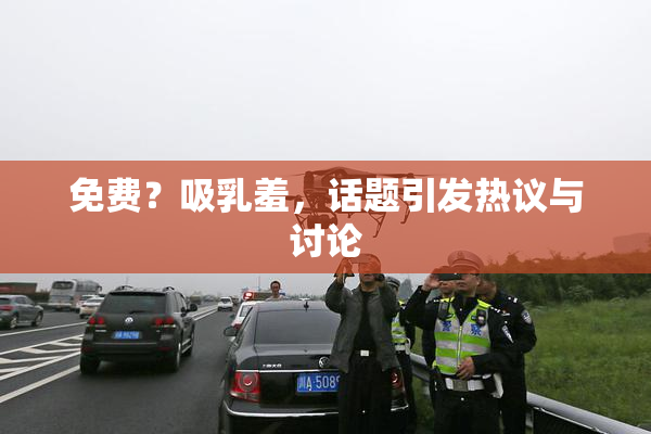免费？吸乳羞，话题引发热议与讨论