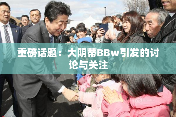 重磅话题：大阴蒂BBw引发的讨论与关注