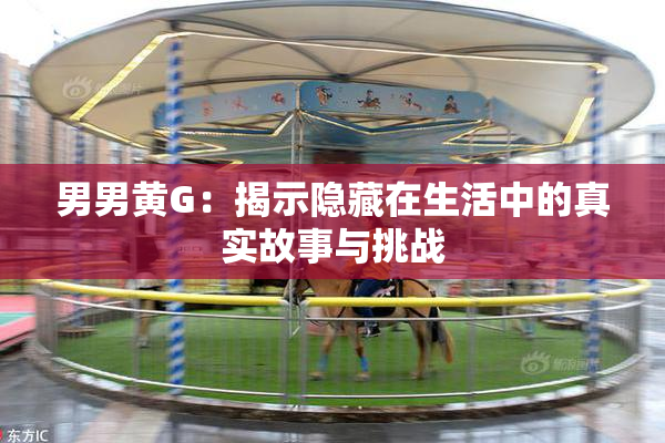 男男黄G：揭示隐藏在生活中的真实故事与挑战