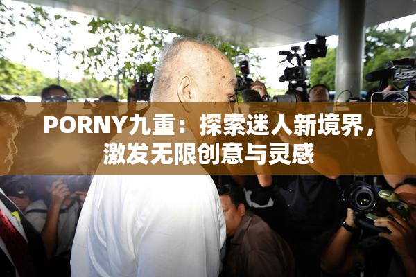 PORNY九重：探索迷人新境界，激发无限创意与灵感