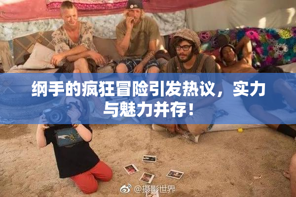 纲手的疯狂冒险引发热议，实力与魅力并存！