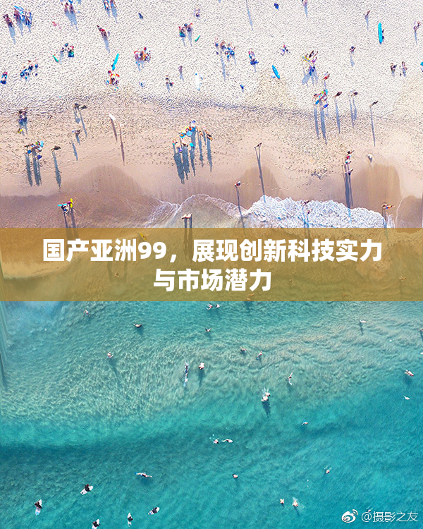 国产亚洲99，展现创新科技实力与市场潜力
