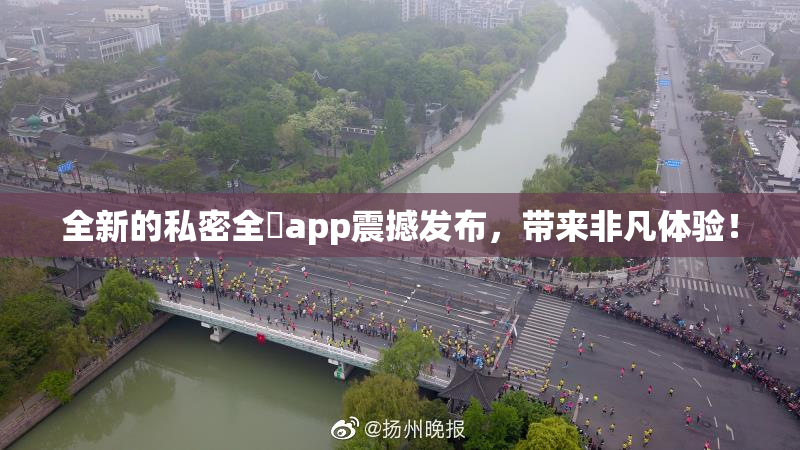 全新的私密全婐app震撼发布，带来非凡体验！