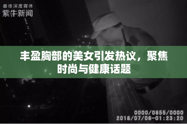 丰盈胸部的美女引发热议，聚焦时尚与健康话题