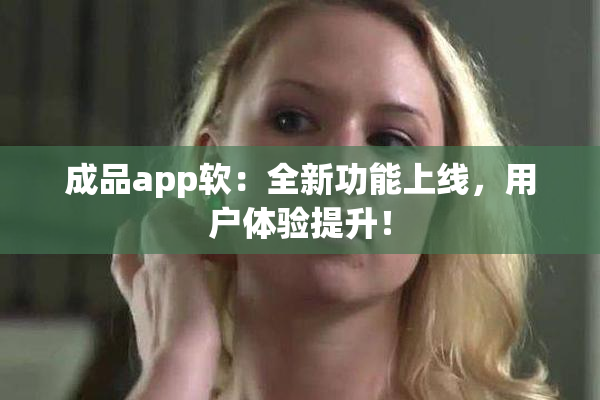 成品app软：全新功能上线，用户体验提升！