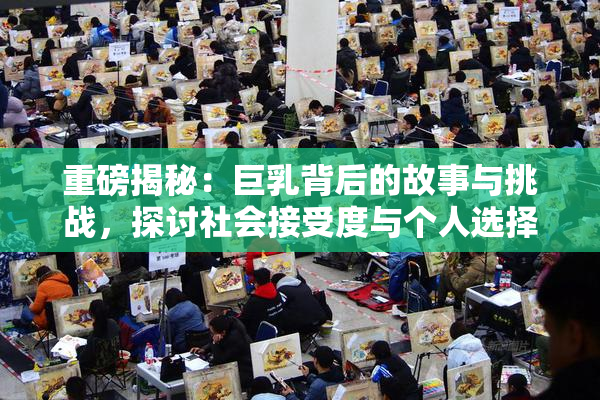 重磅揭秘：巨乳背后的故事与挑战，探讨社会接受度与个人选择