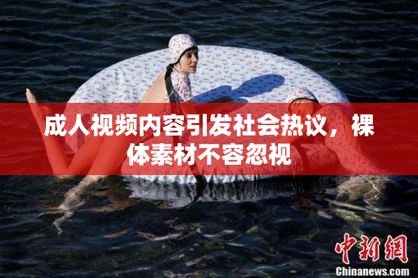 成人视频内容引发社会热议，裸体素材不容忽视