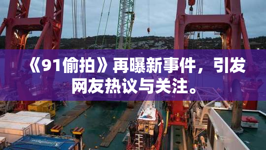 《91偷拍》再曝新事件，引发网友热议与关注。