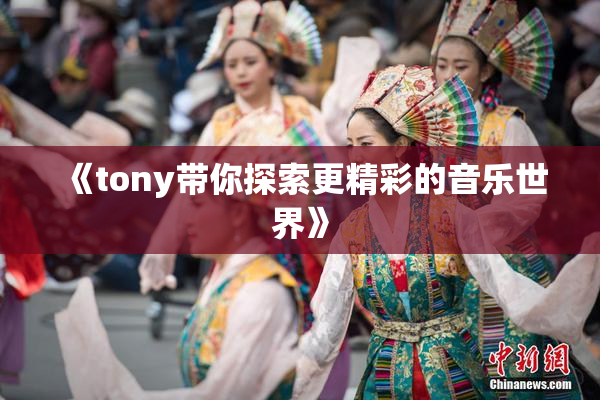 《tony带你探索更精彩的音乐世界》