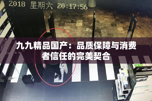九九精品国产：品质保障与消费者信任的完美契合