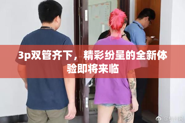 3p双管齐下，精彩纷呈的全新体验即将来临
