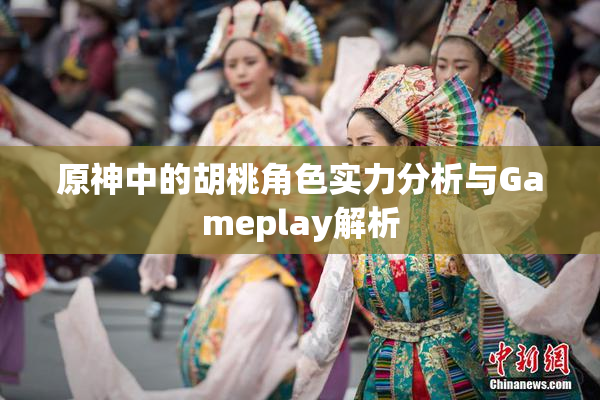 原神中的胡桃角色实力分析与Gameplay解析