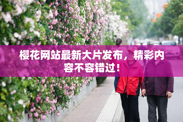 樱花网站最新大片发布，精彩内容不容错过！