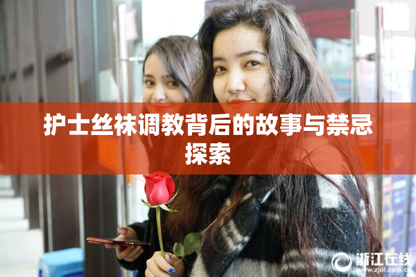 护士丝袜调教背后的故事与禁忌探索
