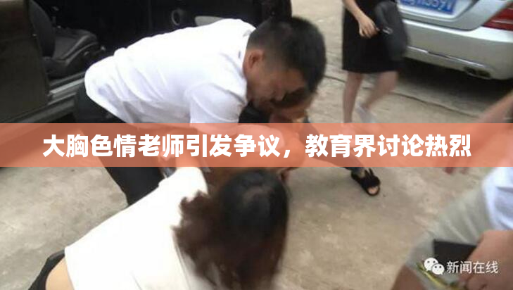 大胸色情老师引发争议，教育界讨论热烈