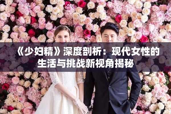 《少妇精》深度剖析：现代女性的生活与挑战新视角揭秘