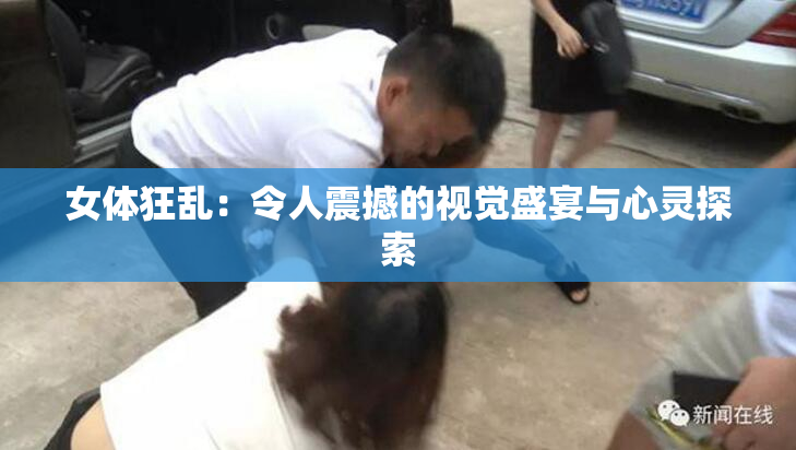 女体狂乱：令人震撼的视觉盛宴与心灵探索