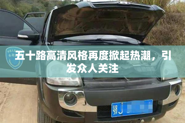 五十路高清风格再度掀起热潮，引发众人关注
