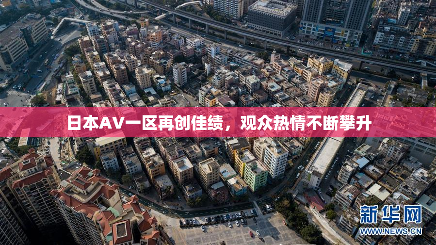 日本AV一区再创佳绩，观众热情不断攀升