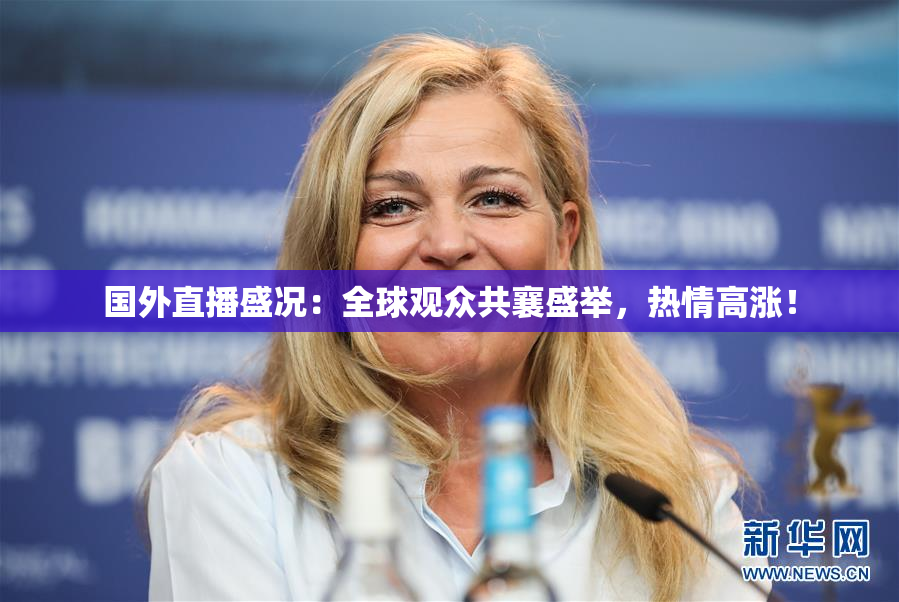国外直播盛况：全球观众共襄盛举，热情高涨！