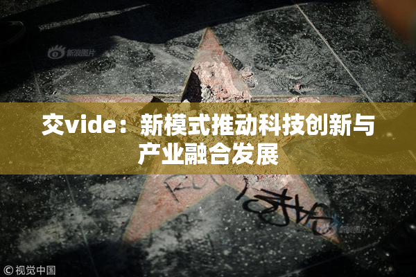 交vide：新模式推动科技创新与产业融合发展