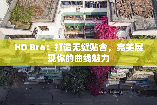 HD Bra：打造无缝贴合，完美展现你的曲线魅力
