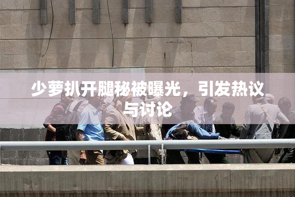 少萝扒开腿秘被曝光，引发热议与讨论