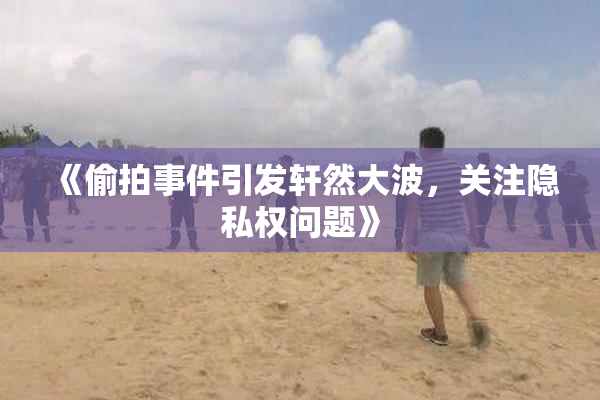 《偷拍事件引发轩然大波，关注隐私权问题》