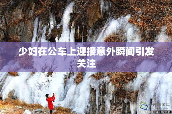 少妇在公车上迎接意外瞬间引发关注