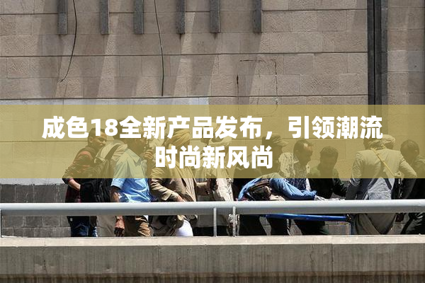 成色18全新产品发布，引领潮流时尚新风尚