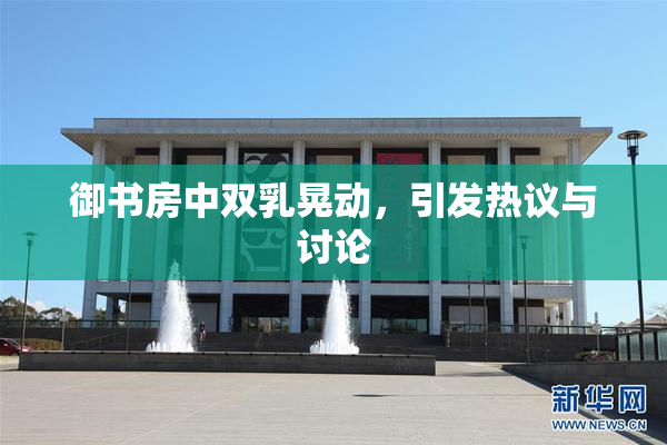 御书房中双乳晃动，引发热议与讨论
