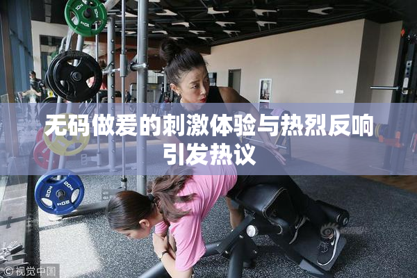 无码做爰的刺激体验与热烈反响引发热议