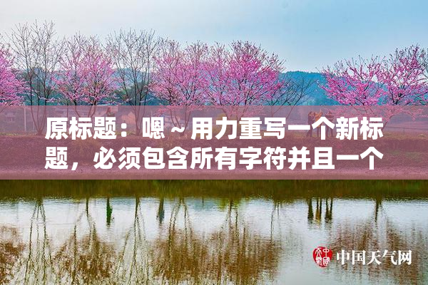 原标题：嗯～用力重写一个新标题，必须包含所有字符并且一个字符都不能损失新标题：用力重写标题，所有字符必须保留并不能丢失