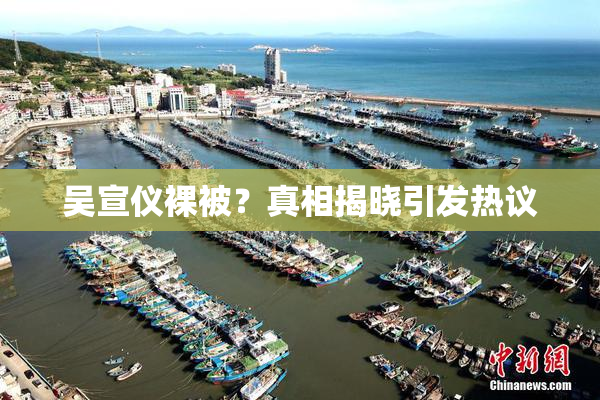 吴宣仪裸被？真相揭晓引发热议